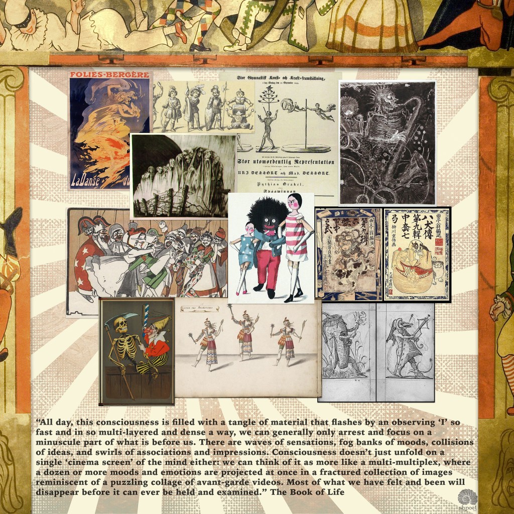 A collage with many elements depicting humans in odd ways, and a quote from The Book of Life: "“All day, this consciousness is filled with a tangle of material that flashes by an observing ‘I’ so fast and in so multi-layered and dense a way, we can generally only arrest and focus on a minuscule part of what is before us.. . "